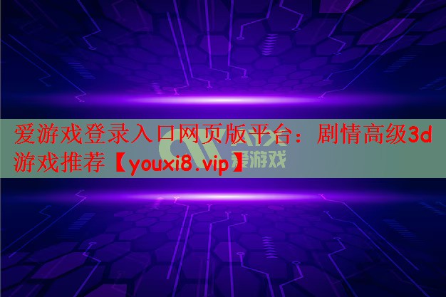 爱游戏登录入口网页版平台：剧情高级3d游戏推荐