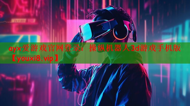 ayx爱游戏官网登录：操纵机器人3d游戏手机版