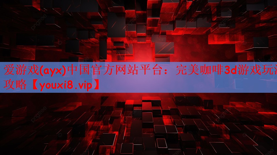 爱游戏(ayx)中国官方网站平台：完美咖啡3d游戏玩法攻略