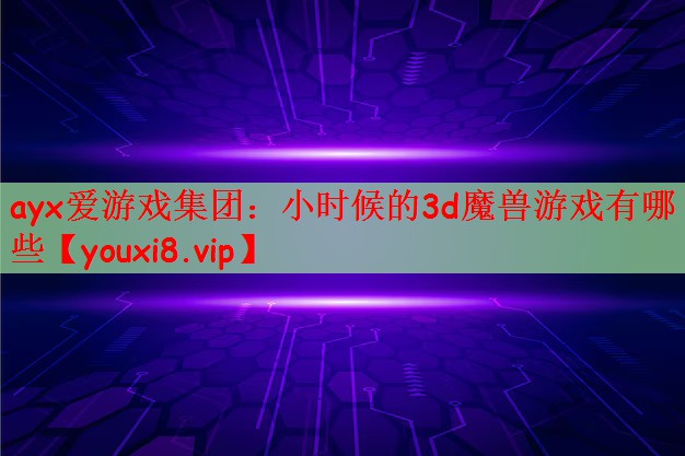 ayx爱游戏集团：小时候的3d魔兽游戏有哪些