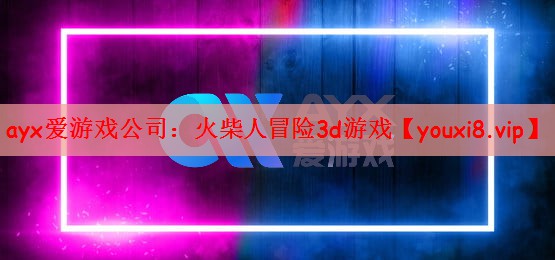 ayx爱游戏公司：火柴人冒险3d游戏