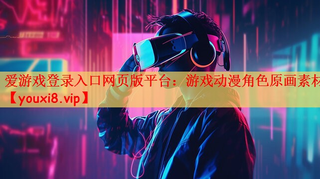 爱游戏登录入口网页版平台：游戏动漫角色原画素材