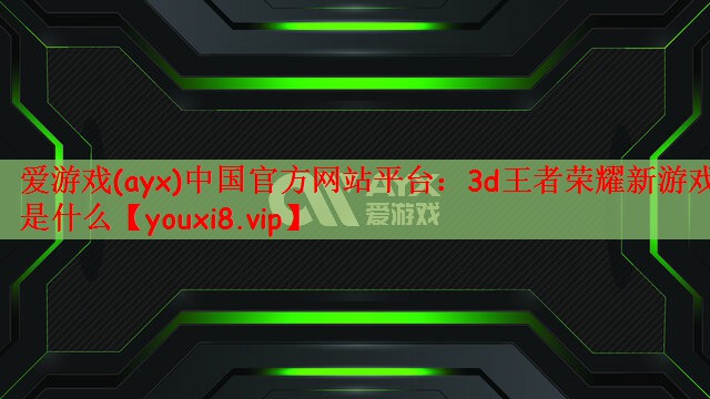 爱游戏(ayx)中国官方网站平台：3d王者荣耀新游戏是什么