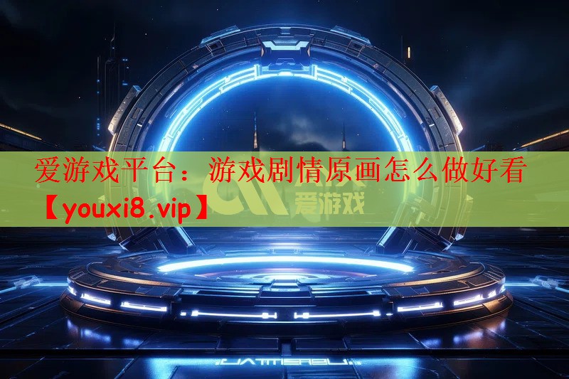 爱游戏平台：游戏剧情原画怎么做好看