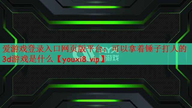 爱游戏登录入口网页版平台：可以拿着锤子打人的3d游戏是什么