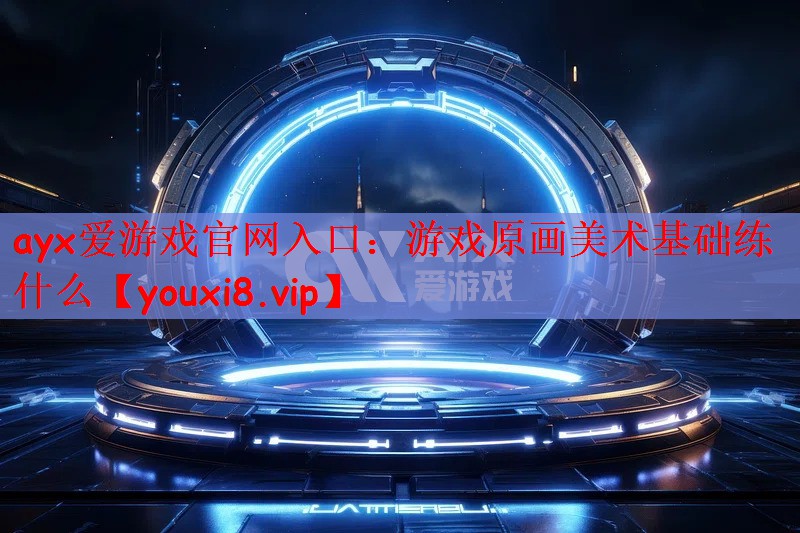 ayx爱游戏官网入口：游戏原画美术基础练什么