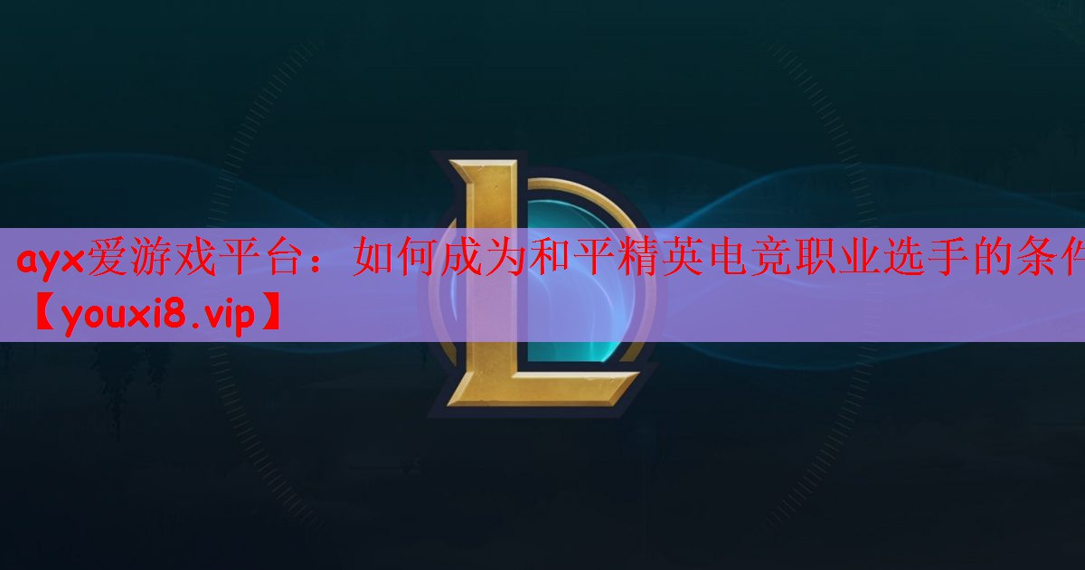 ayx爱游戏平台：如何成为和平精英电竞职业选手的条件