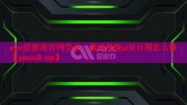 ayx爱游戏官网登录：游戏等级ui设计图怎么做