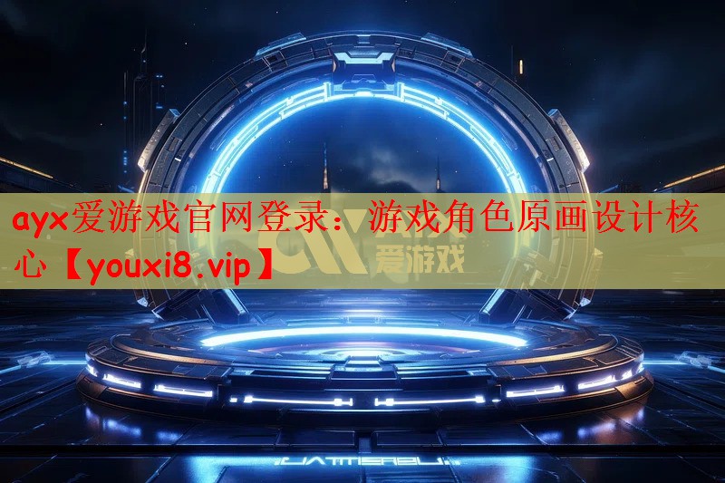 ayx爱游戏官网登录：游戏角色原画设计核心