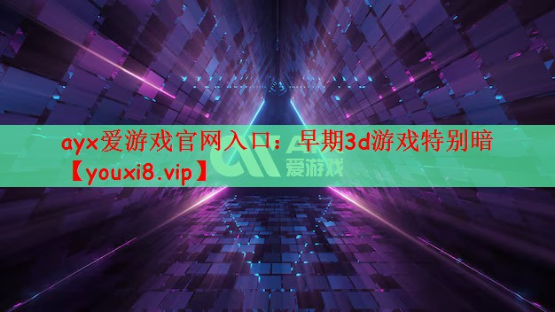 ayx爱游戏官网入口：早期3d游戏特别暗