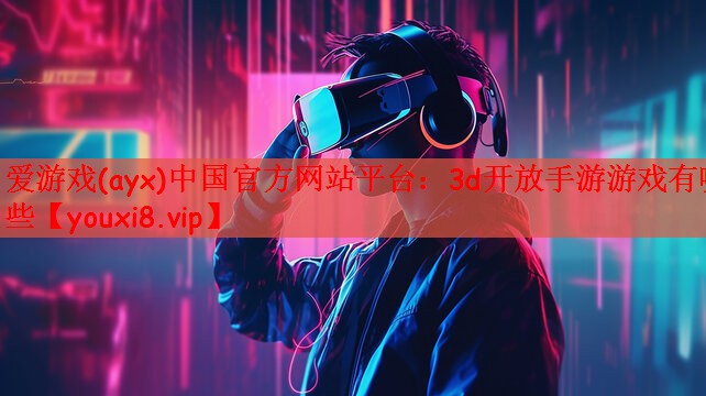 爱游戏(ayx)中国官方网站平台：3d开放手游游戏有哪些