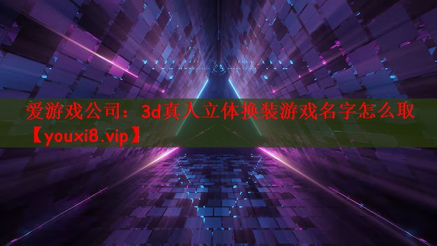 爱游戏公司：3d真人立体换装游戏名字怎么取