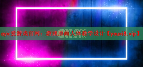 ayx爱游戏官网：游戏原画人体教学设计