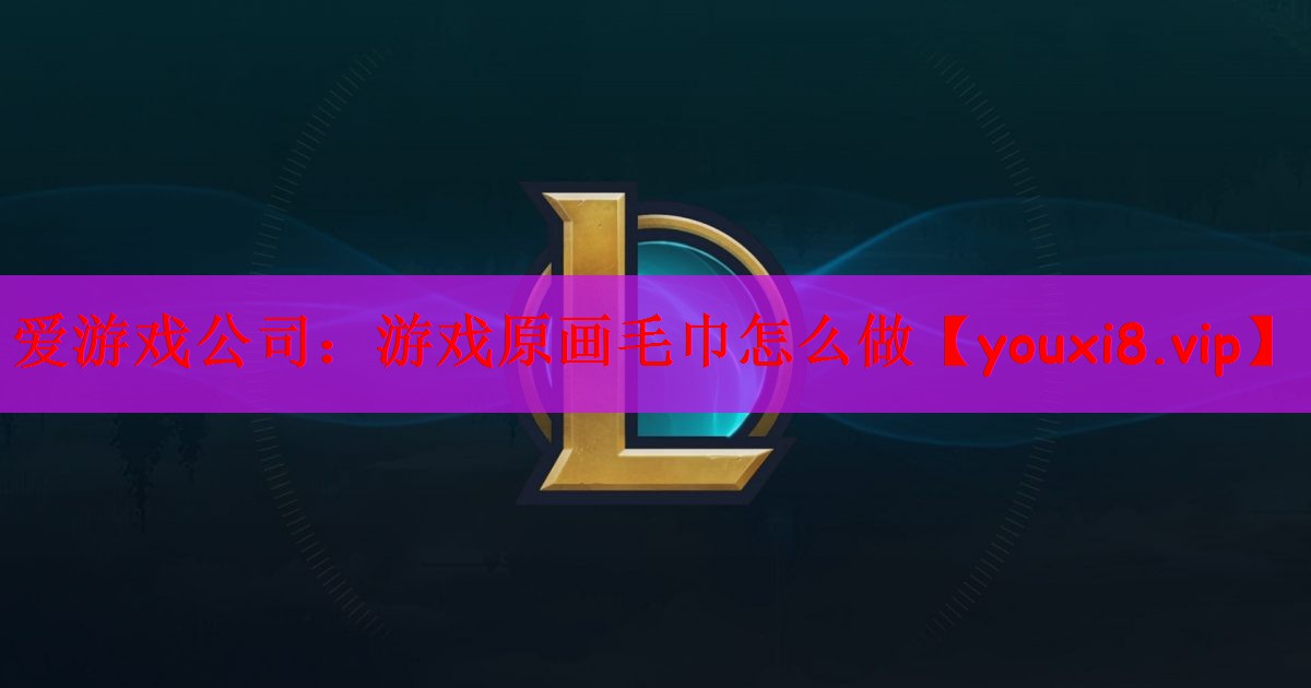 爱游戏公司：游戏原画毛巾怎么做