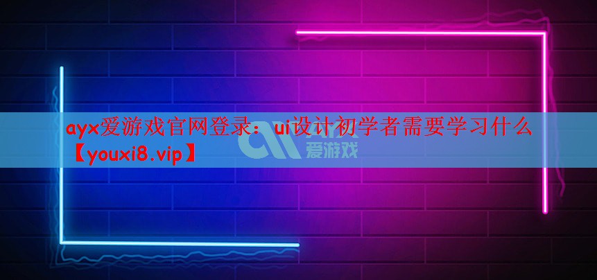 ayx爱游戏官网登录：ui设计初学者需要学习什么