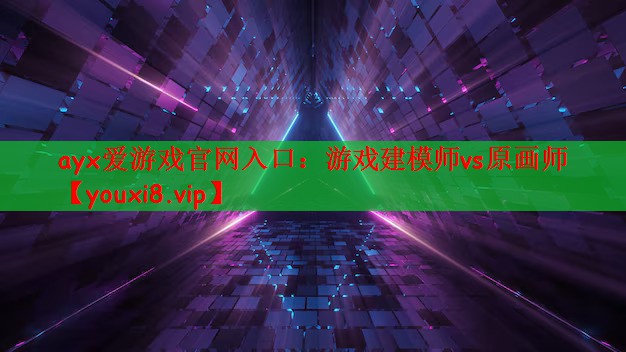 ayx爱游戏官网入口：游戏建模师