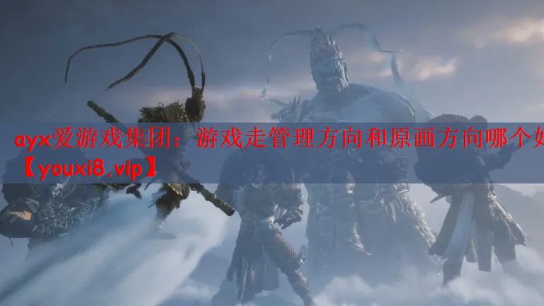 ayx爱游戏集团：游戏走管理方向和原画方向哪个好