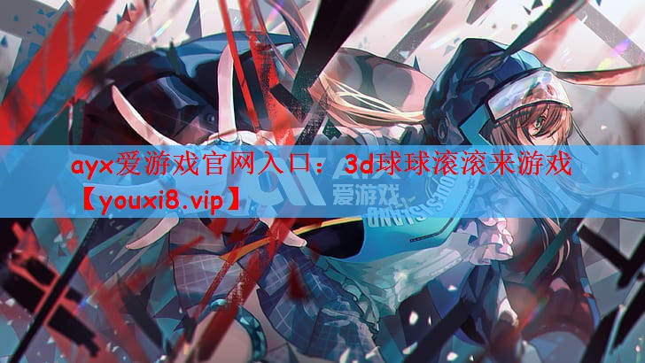 ayx爱游戏官网入口：3d球球滚滚来游戏