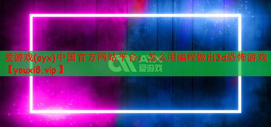爱游戏(ayx)中国官方网站平台：怎么用编程做出3d恐怖游戏