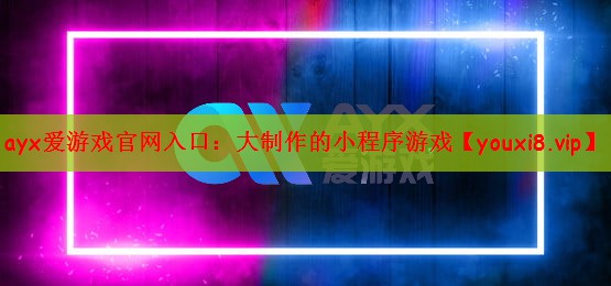 ayx爱游戏官网入口：大制作的小程序游戏