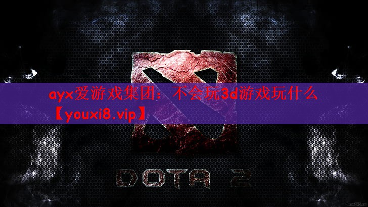 ayx爱游戏集团：不会玩3d游戏玩什么