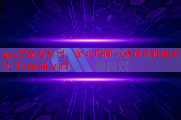 ayx爱游戏集团：游戏原画与动画原画的差别