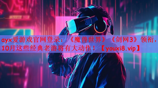 ayx爱游戏官网登录：《魔兽世界》《剑网3》领衔，10月这些经典老游将有大动作！