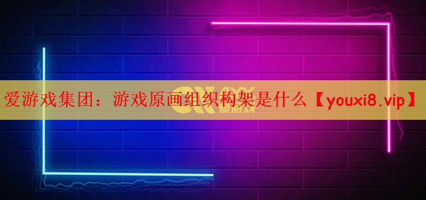 爱游戏集团：游戏原画组织构架是什么