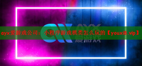 ayx爱游戏公司：小程序游戏棋类怎么玩的