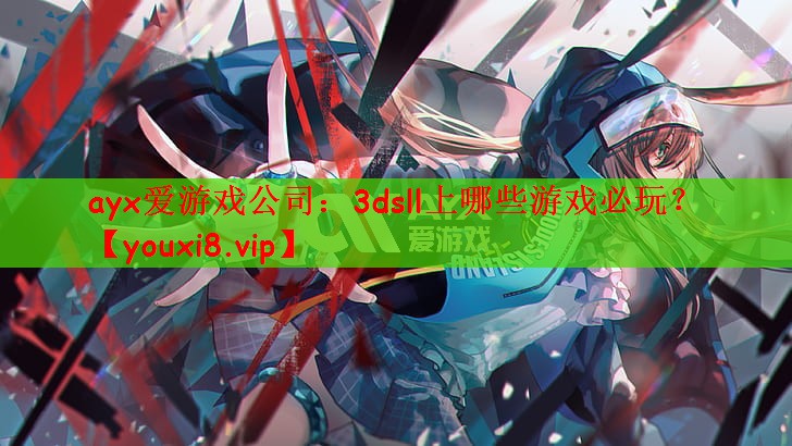 ayx爱游戏公司：3dsll上哪些游戏必玩？