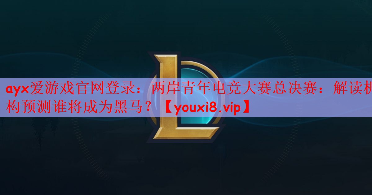 两岸青年电竞大赛总决赛：解读机构预测谁将成为黑马？