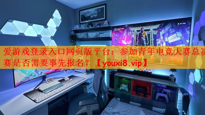 参加青年电竞大赛总决赛是否需要事先报名？