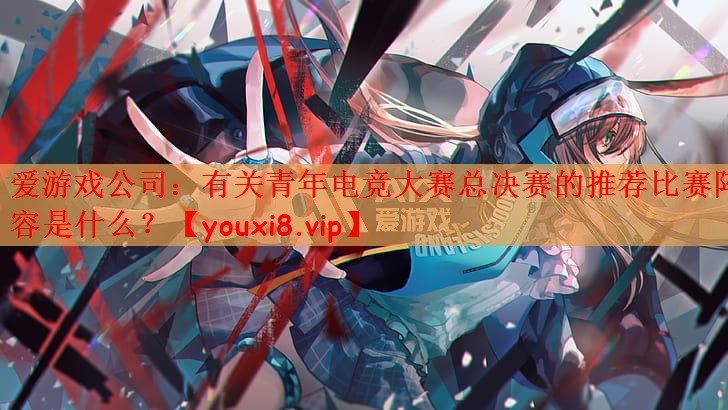 有关青年电竞大赛总决赛的推荐比赛阵容是什么？