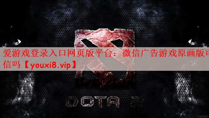 爱游戏登录入口网页版平台：微信广告游戏原画版可信吗