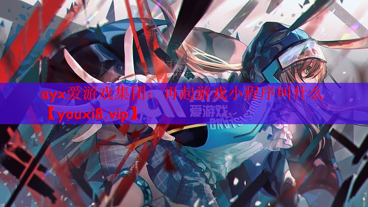 ayx爱游戏集团：再起游戏小程序叫什么